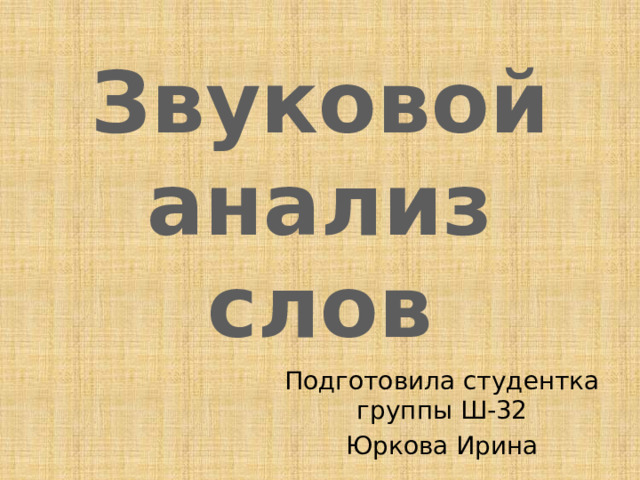 Звуковой анализ слов Подготовила студентка группы Ш-32 Юркова Ирина 