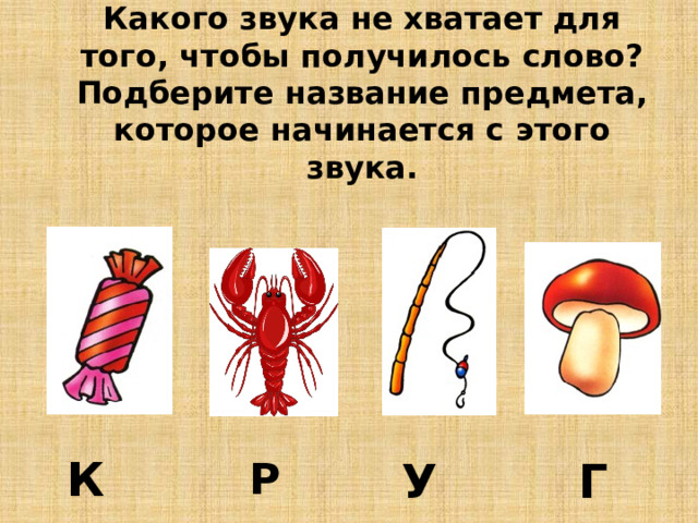 Какого звука не хватает для того, чтобы получилось слово?  Подберите название предмета, которое начинается с этого звука.   К У Р Г 