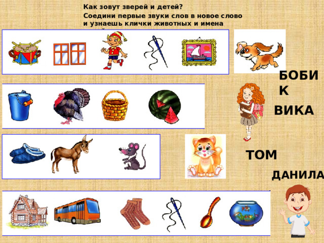 Как зовут зверей и детей? Соедини первые звуки слов в новое слово и узнаешь клички животных и имена детей. БОБИК ВИКА ТОМ ДАНИЛА 