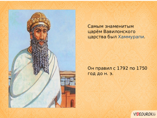 Самым знаменитым царём Вавилонского царства был Хаммурапи . Он правил с 1792 по 1750 год до н. э. 