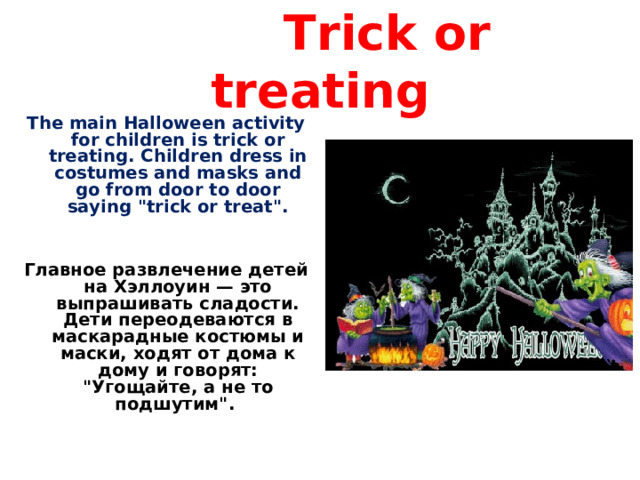  Trick or treating The main Halloween activity for children is trick or treating. Children dress in costumes and masks and go from door to door saying 