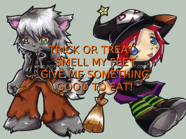 TRICK OR TREAT  SMELL MY FEET  GIVE ME SOMETHING GOOD TO EAT! 