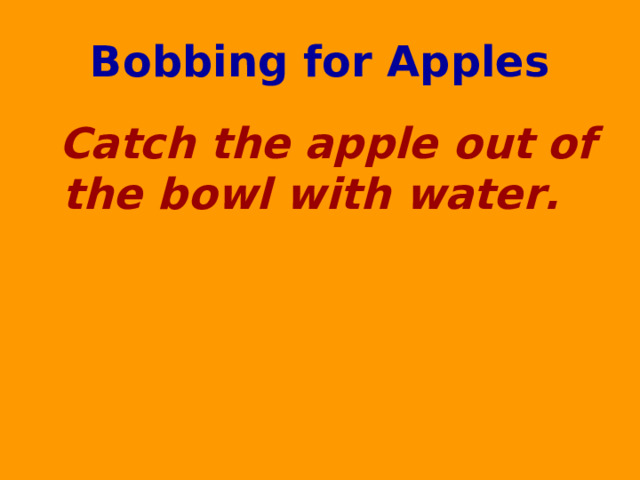 Bobbing for Apples  Catch the apple out of the bowl with water.  