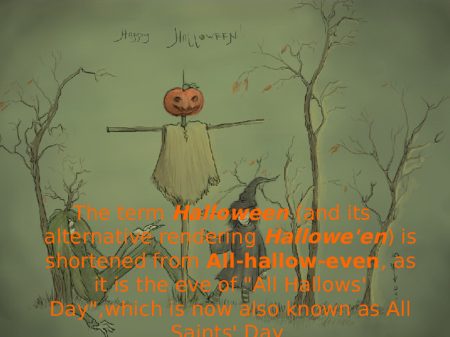 The term Halloween (and its alternative rendering Hallowe'en ) is shortened from All-hallow-even , as it is the eve of 