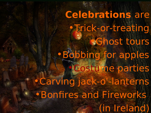 Celebrations  are Trick-or-treating Ghost tours Bobbing for apples Costu me parties Carving jack-o'-lanterns Bonfires  and Fireworks  (in Ireland ) 