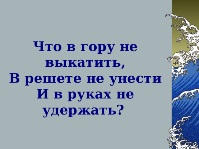   Что в гору не выкатить,  В решете не унести  И в руках не удержать?  