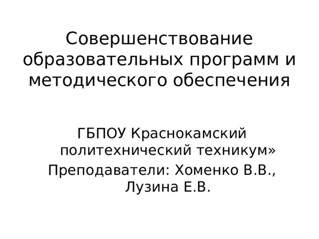 Совершенствование образовательных программ и методического обеспечения ГБПОУ Краснокамский политехнический техникум» Преподаватели: Хоменко В.В., Лузина Е.В. 