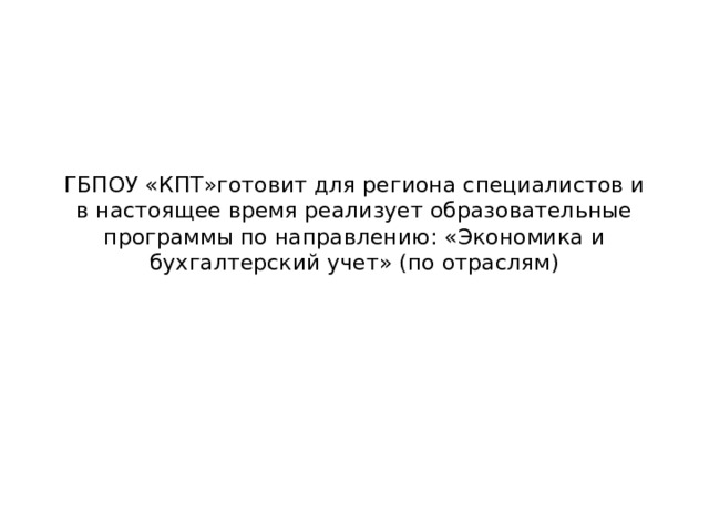 ГБПОУ «КПТ»готовит для региона специалистов и в настоящее время реализует образовательные программы по направлению: «Экономика и бухгалтерский учет» (по отраслям) 