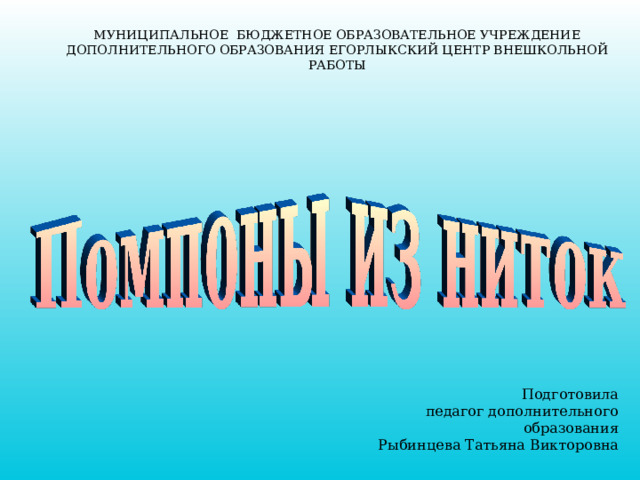 МУНИЦИПАЛЬНОЕ БЮДЖЕТНОЕ ОБРАЗОВАТЕЛЬНОЕ УЧРЕЖДЕНИЕ ДОПОЛНИТЕЛЬНОГО ОБРАЗОВАНИЯ ЕГОРЛЫКСКИЙ ЦЕНТР ВНЕШКОЛЬНОЙ РАБОТЫ Подготовила педагог дополнительного образования Рыбинцева Татьяна Викторовна 