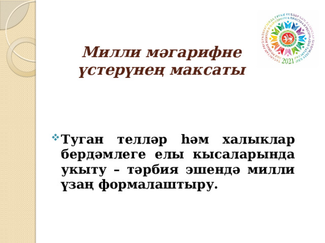  Милли мәгарифне үстерүнең максаты   Туган телләр һәм халыклар бердәмлеге елы кысаларында укыту – тәрбия эшендә милли үзаң формалаштыру. 