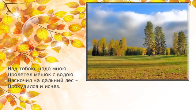 Над тобою, надо мною Пролетел мешок с водою. Наскочил на дальний лес – Прохудился и исчез. 