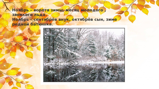 Ноябрь – ворота зимы, месяц молодого ,  звонкого льда .  Ноябрь – сентябрёв внук, октябрёв сын, зиме  родной батюшка.   
