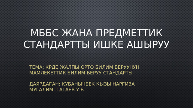 МББС жана предметтик стандартты ишке ашыруу Тема: КРде жалпы орто билим беруунун мамлекеттик билим беруу стандарты   Даярдаган: Кубанычбек кызы Наргиза  Мугалим: Тагаев У.Б 