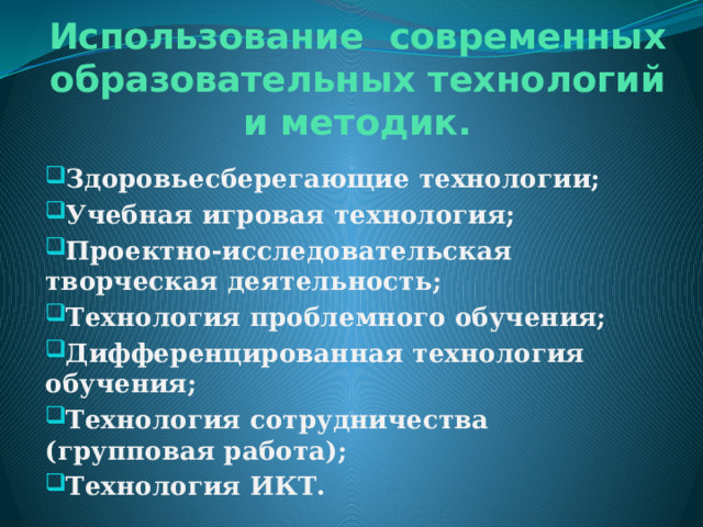 Использование современных образовательных технологий и методик. Здоровьесберегающие технологии; Учебная игровая технология; Проектно-исследовательская творческая деятельность; Технология проблемного обучения; Дифференцированная технология обучения; Технология сотрудничества (групповая работа); Технология ИКТ. 