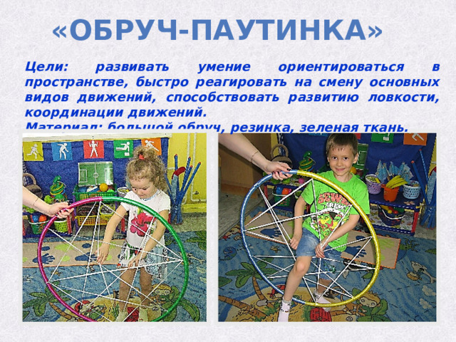 «обруч-паутинка» Цели: развивать умение ориентироваться в пространстве, быстро реагировать на смену основных видов движений, способствовать развитию ловкости, координации движений. Материал: большой обруч, резинка, зеленая ткань. 