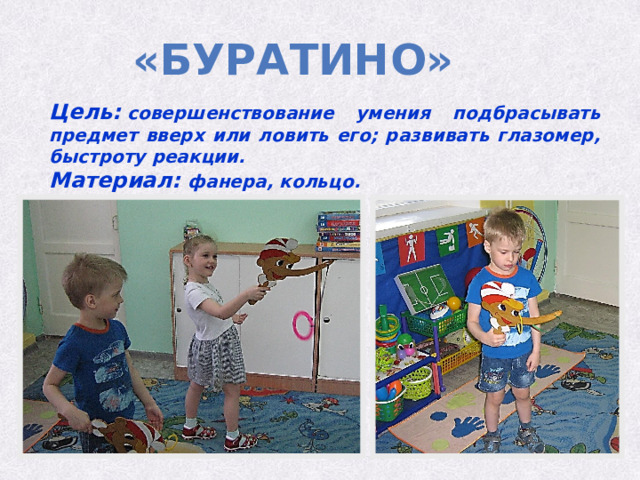 «буратино» Цель:  совершенствование умения подбрасывать предмет вверх или ловить его; развивать глазомер, быстроту реакции. Материал: фанера, кольцо. 