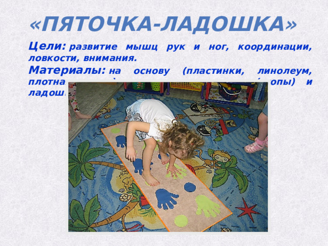 «пяточка-ладошка» Цели:  развитие мышц рук и ног, координации, ловкости, внимания. Материалы:  на основу (пластинки, линолеум, плотная ткань) нашивают кружочки (стопы) и ладошки. 