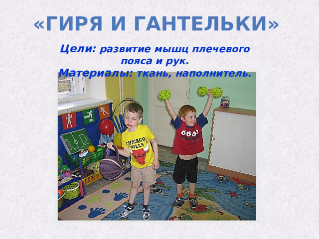 «гиря и гантельки» Цели:  развитие мышц плечевого пояса и рук.  Материалы:  ткань, наполнитель. 