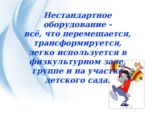Нестандартное оборудование - всё, что перемещается, трансформируется, легко используется в физкультурном зале, группе и на участке детского сада. 