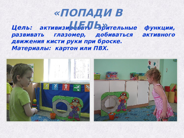 «Попади в цель» Цель: активизировать зрительные функции, развивать глазомер, добиваться активного движения кисти руки при броске. Материалы: картон или ПВХ. 
