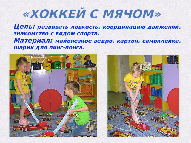«Хоккей с мячом» Цель: развивать ловкость, координацию движений, знакомство с видом спорта. Материал: майонезное ведро, картон, самоклейка, шарик для пинг-понга. 