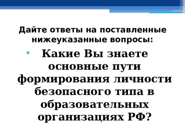 Дайте ответы на поставленные нижеуказанные вопросы: Какие Вы знаете основные пути формирования личности безопасного типа в образовательных организациях РФ? 