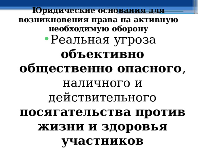 Юридические основания для возникновения права на активную необходимую оборону Реальная угроза объективно общественно опасного , наличного и действительного посягательства против жизни и здоровья участников образовательных отношений 