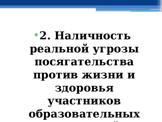 2. Наличность  реальной угрозы посягательства против жизни и здоровья участников образовательных отношений 