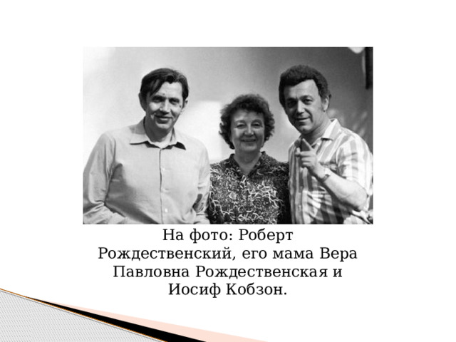 На фото: Роберт Рождественский, его мама Вера Павловна Рождественская и Иосиф Кобзон. 