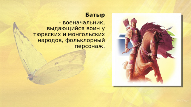 Батыр - военачальник, выдающийся воин у тюркских и монгольских народов, фольклорный персонаж. 