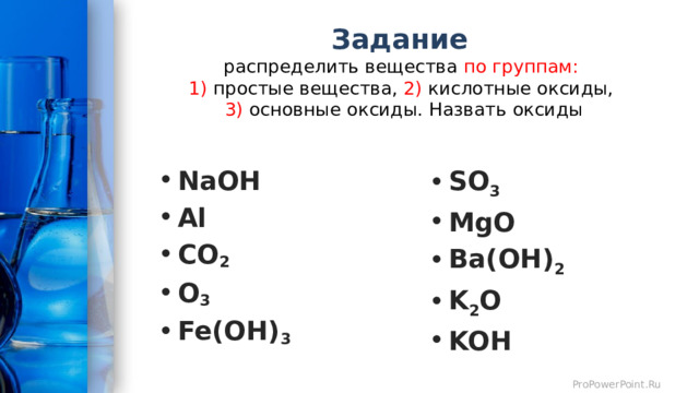 Задание   распределить вещества по группам:  1) простые вещества, 2) кислотные оксиды,  3) основные оксиды. Назвать оксиды NaOH Al CO 2  O 3 Fe(OH) 3 SO 3 MgO Ba(OH) 2 K 2 O KOH 