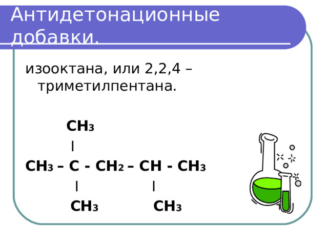 Антидетонационные добавки. изооктана, или 2,2,4 – триметилпентана.  СН 3  I СН 3 – С - СН 2 – СН - СН 3  I  I  СН 3 СН 3 