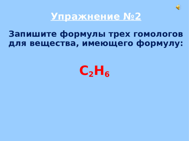 Упражнение №2   Запишите формулы трех гомологов для вещества, имеющего формулу:   C 2 H 6 