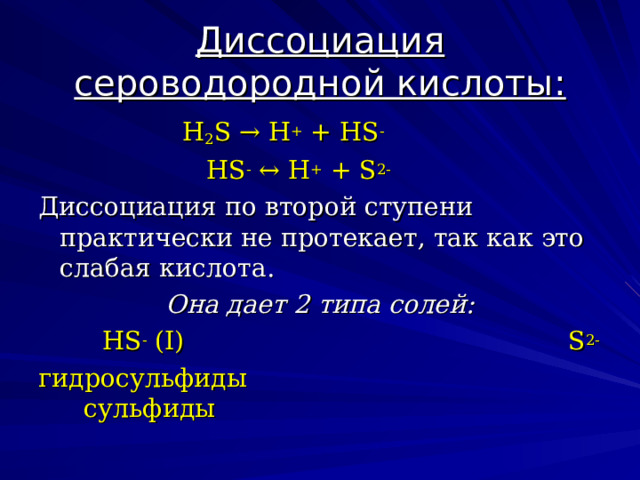 Диссоциация сероводородной кислоты:  H 2 S → H + + HS -  HS - ↔ H + + S 2-    Диссоциация по второй ступени практически не протекает, так как это слабая кислота.  Она дает 2 типа солей:  HS - ( I )                                                 S 2- гидросульфиды                                  сульфиды 