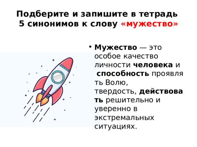 Подберите и запишите в тетрадь  5 синонимов к слову «мужество» Мужество  — это особое качество личности  человека  и   способность  проявлять Волю, твердость,  действовать  решительно и уверенно в экстремальных ситуациях. 