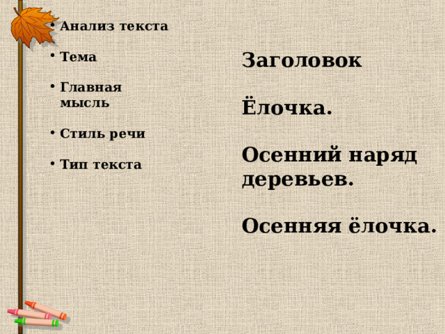 Анализ текста  Тема  Главная мысль  Стиль речи  Тип текста  Заголовок  Ёлочка.  Осенний наряд деревьев.  Осенняя ёлочка. 