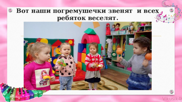 Вот наши погремушечки звенят и всех ребяток веселят. 