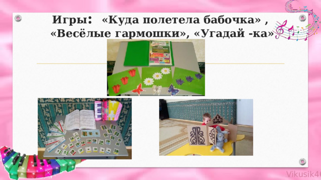 Игры : «Куда полетела бабочка» ,  «Весёлые гармошки», «Угадай -ка» 