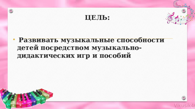 ЦЕЛЬ :  Развивать музыкальные способности детей посредством музыкально-дидактических игр и пособий 