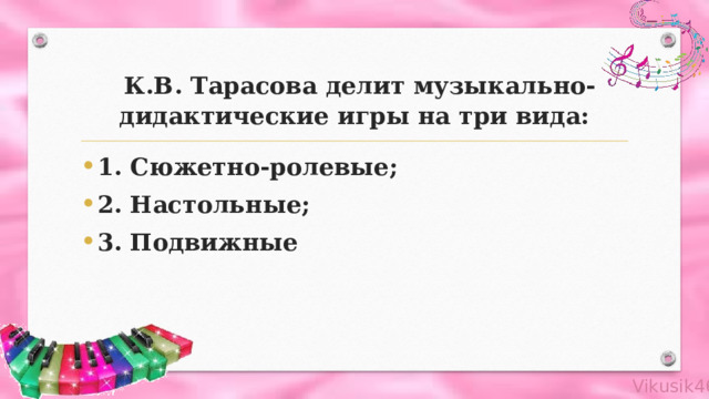  К.В. Тарасова делит музыкально- дидактические игры на три вида: 1. Сюжетно-ролевые; 2. Настольные; 3. Подвижные 