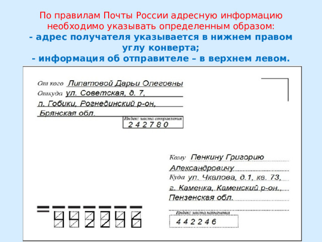  По правилам Почты России адресную информацию необходимо указывать определенным образом:  - адрес получателя указывается в нижнем правом углу конверта;  - информация об отправителе – в верхнем левом. 