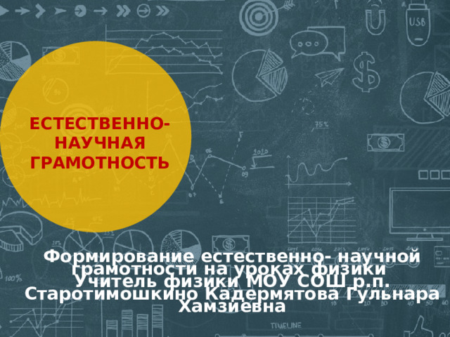ЕСТЕСТВЕННО-НАУЧНАЯ ГРАМОТНОСТЬ Формирование естественно- научной грамотности на уроках физики  Учитель физики МОУ СОШ р.п. Старотимошкино Кадермятова Гульнара Хамзиевна 