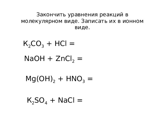 Закончить уравнения реакций в молекулярном виде. Записать их в ионном виде. К 2 СО 3 + HCl = Na О H + ZnCl 2 = Mg( О H) 2 + HNO 3 = К 2 S О 4 + NaCl = 