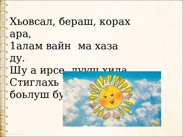 Хьовсал, бераш, корах ара, 1алам вайн  ма хаза ду. Шу а ирсе  лууш хила, Стиглахь малх а боьлуш бу. 