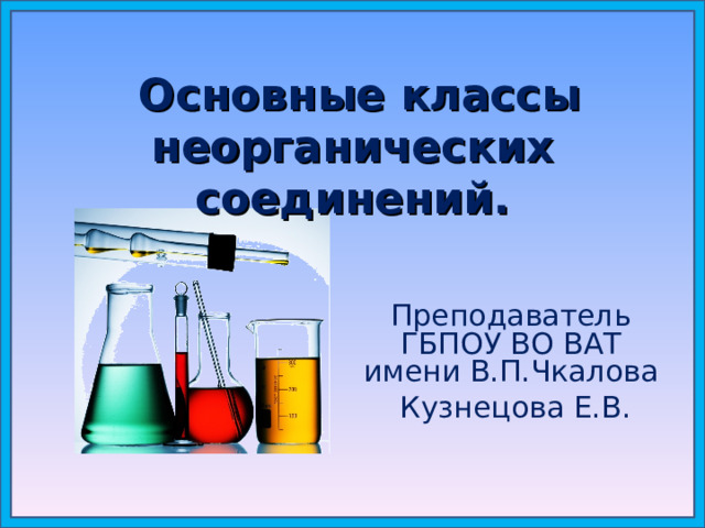  Основные классы неорганических соединений.   Преподаватель ГБПОУ ВО ВАТ имени В.П.Чкалова  Кузнецова Е.В.  