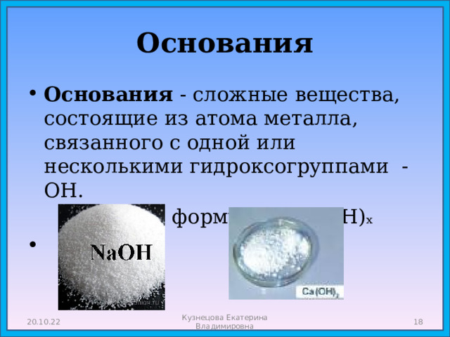 Основания Основания - сложные вещества, состоящие из атома металла, связанного с одной или несколькими гидроксогруппами - ОН. Общая формула: Ме(ОН) х 20.10.22 Кузнецова Екатерина Владимировна  