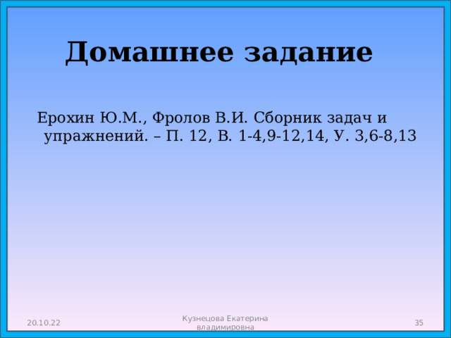 Домашнее задание  Ерохин Ю.М., Фролов В.И. Сборник задач и упражнений. – П. 12, В. 1-4,9-12,14, У. 3,6-8,13 20.10.22 Кузнецова Екатерина владимировна  