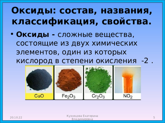  Оксиды: состав, названия, классификация, свойства.   Оксиды - сложные вещества, состоящие из двух химических элементов, один из которых кислород в степени окисления -2 . 20.10.22 Кузнецова Екатерина Владимировна  