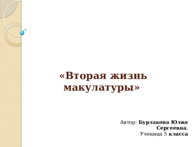               «Вторая жизнь макулатуры»                          Автор: Бурлакова Юлия Сергеевна ,  Ученица 5 класса    