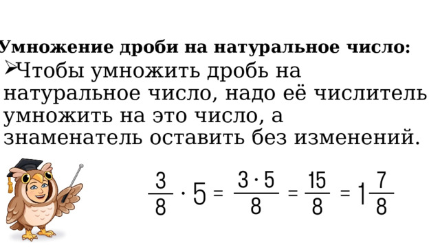 Умножение дроби на натуральное число: Чтобы умножить дробь на натуральное число, надо её числитель умножить на это число, а знаменатель оставить без изменений. 